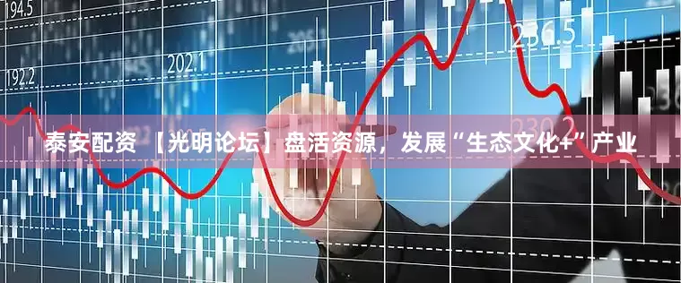 泰安配资 【光明论坛】盘活资源，发展“生态文化+”产业