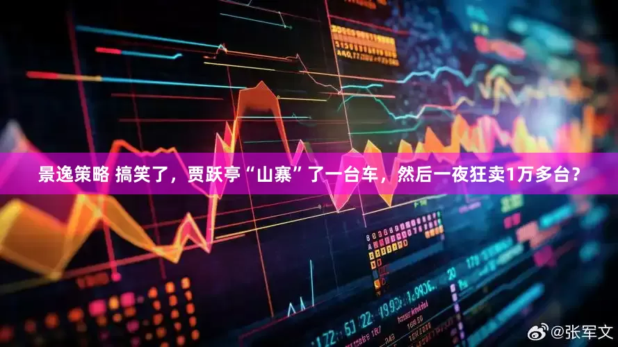 景逸策略 搞笑了，贾跃亭“山寨”了一台车，然后一夜狂卖1万多台？