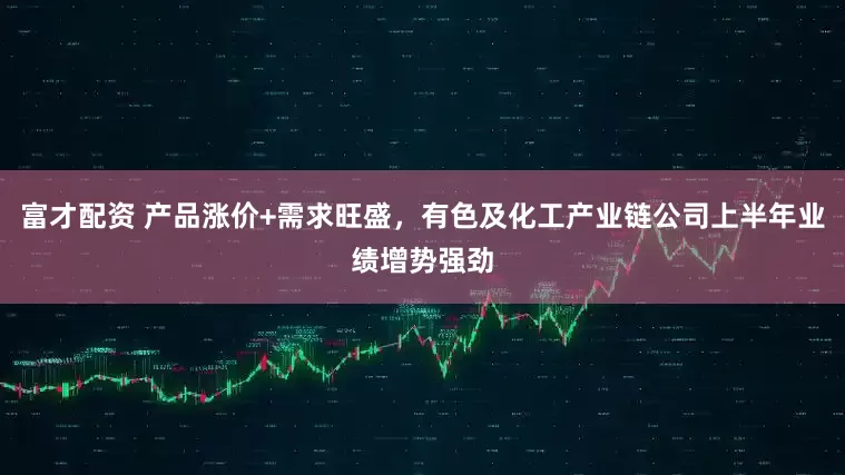 富才配资 产品涨价+需求旺盛，有色及化工产业链公司上半年业绩增势强劲