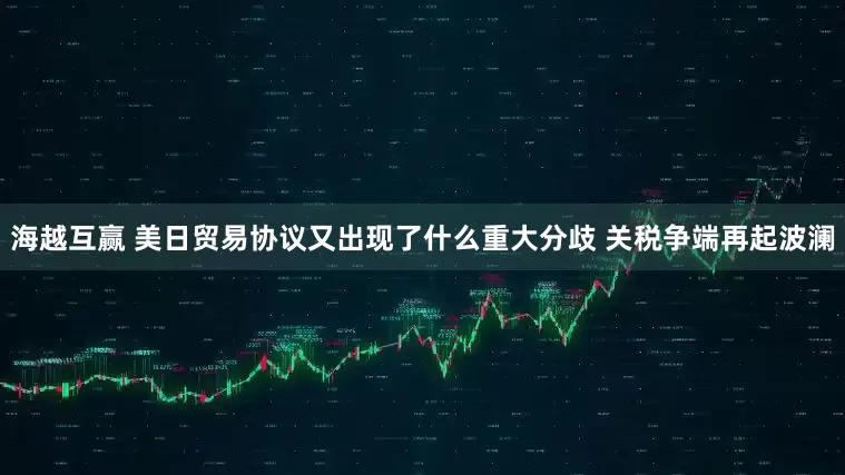 海越互赢 美日贸易协议又出现了什么重大分歧 关税争端再起波澜