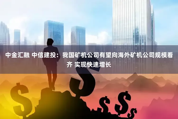 中金汇融 中信建投：我国矿机公司有望向海外矿机公司规模看齐 实现快速增长