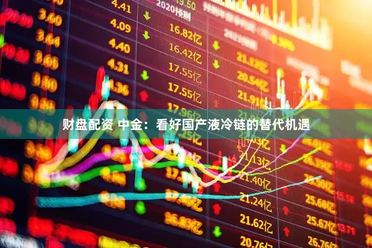 财盘配资 中金：看好国产液冷链的替代机遇