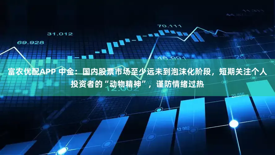 富农优配APP 中金：国内股票市场至少远未到泡沫化阶段，短期关注个人投资者的“动物精神”，谨防情绪过热