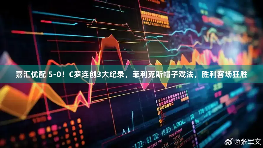 嘉汇优配 5-0！C罗连创3大纪录，菲利克斯帽子戏法，胜利客场狂胜