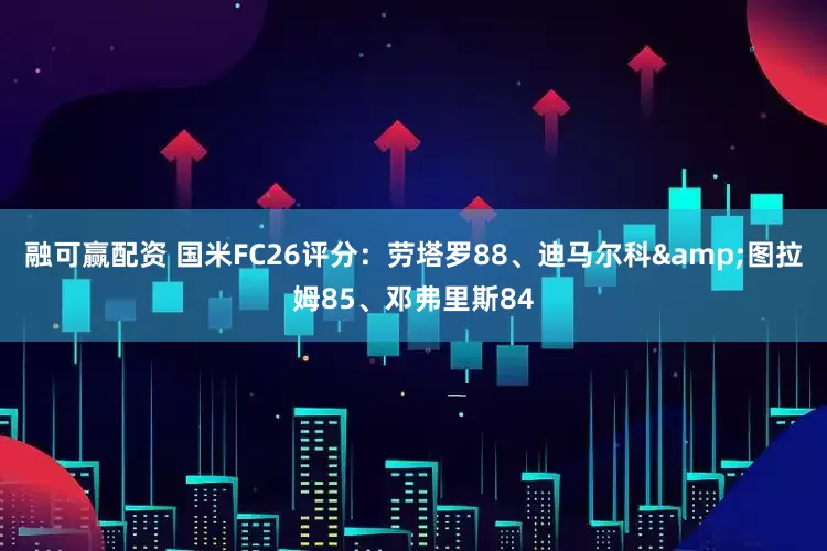 融可赢配资 国米FC26评分：劳塔罗88、迪马尔科&图拉姆85、邓弗里斯84