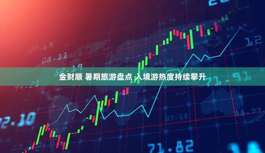 金财顺 暑期旅游盘点 入境游热度持续攀升