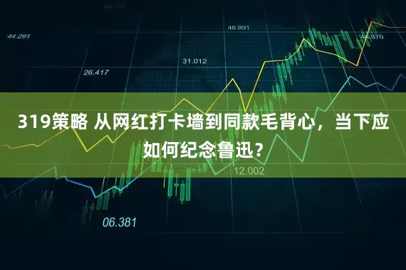 319策略 从网红打卡墙到同款毛背心，当下应如何纪念鲁迅？