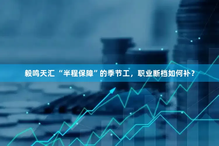 毅鸣天汇 “半程保障”的季节工，职业断档如何补？