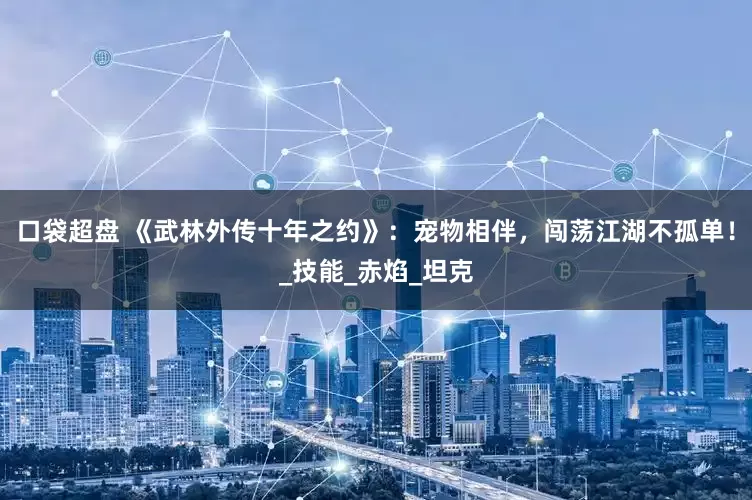 口袋超盘 《武林外传十年之约》：宠物相伴，闯荡江湖不孤单！_技能_赤焰_坦克