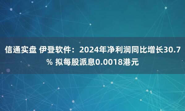 信通实盘 伊登软件：2024年净利润同比增长30.7% 拟每股派息0.0018港元