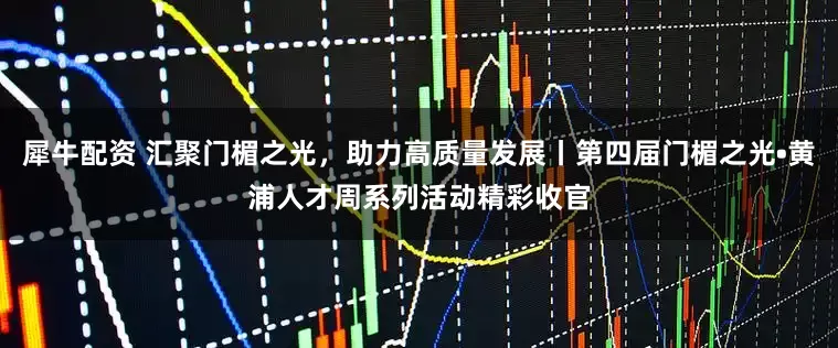 犀牛配资 汇聚门楣之光，助力高质量发展丨第四届门楣之光•黄浦人才周系列活动精彩收官