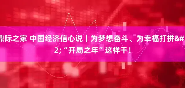 鼎际之家 中国经济信心说｜为梦想奋斗、为幸福打拼 “开局之年”这样干！