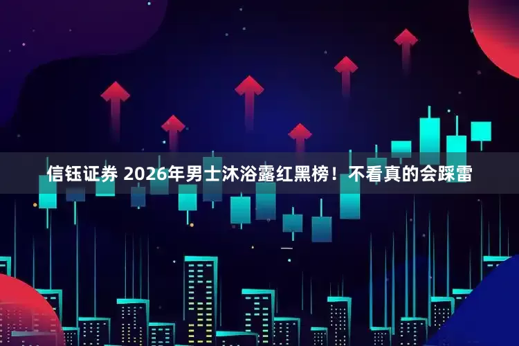 信钰证券 2026年男士沐浴露红黑榜！不看真的会踩雷