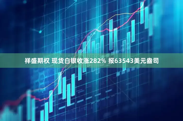 祥盛期权 现货白银收涨282% 报63543美元盎司