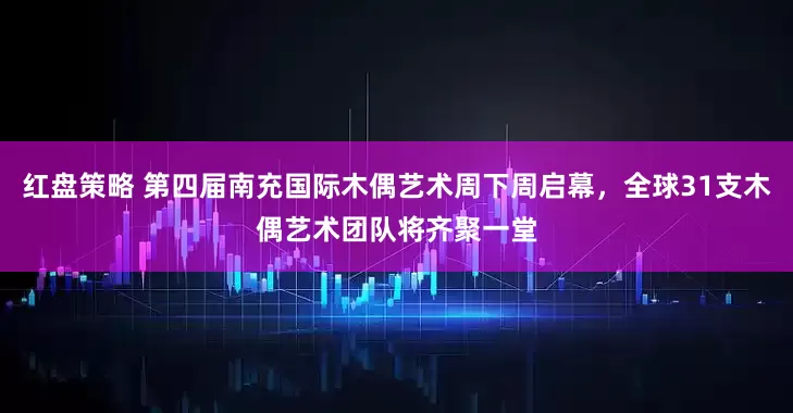 红盘策略 第四届南充国际木偶艺术周下周启幕，全球31支木偶艺术团队将齐聚一堂